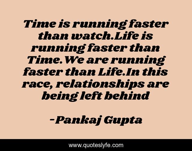 Time is running faster than watch.Life is running faster than Time.We are running faster than Life.In this race, relationships are being left behind