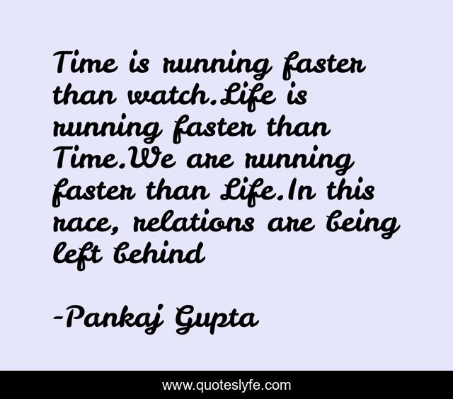 Time is running faster than watch.Life is running faster than Time.We are running faster than Life.In this race, relations are being left behind