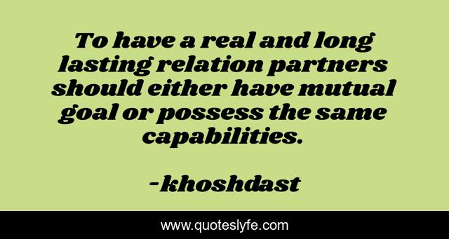 To have a real and long lasting relation partners should either have mutual goal or possess the same capabilities.