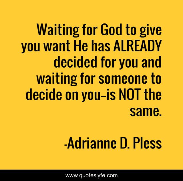 Waiting for God to give you want He has ALREADY decided for you and waiting for someone to decide on you--is NOT the same.