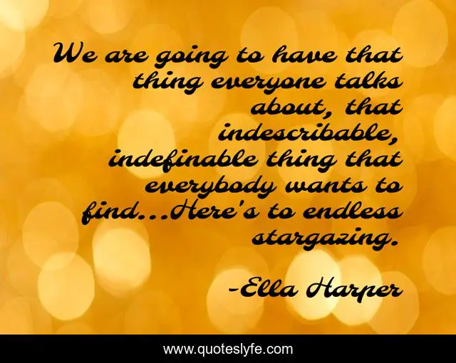 We are going to have that thing everyone talks about, that indescribable, indefinable thing that everybody wants to find...Here's to endless stargazing.
