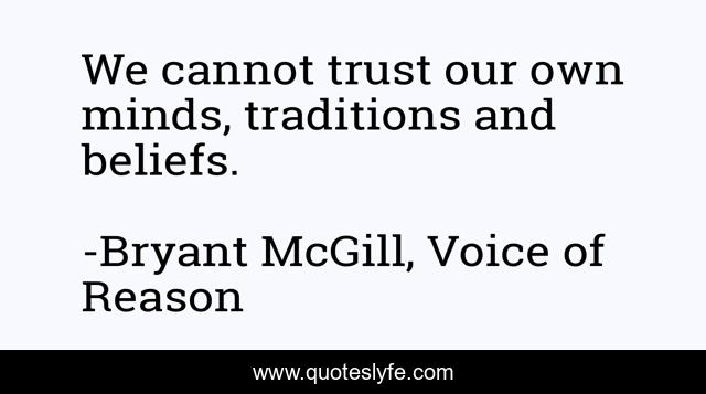 We cannot trust our own minds, traditions and beliefs.
