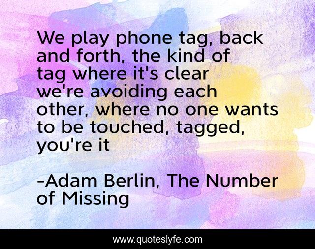 We play phone tag, back and forth, the kind of tag where it's clear we're avoiding each other, where no one wants to be touched, tagged, you're it