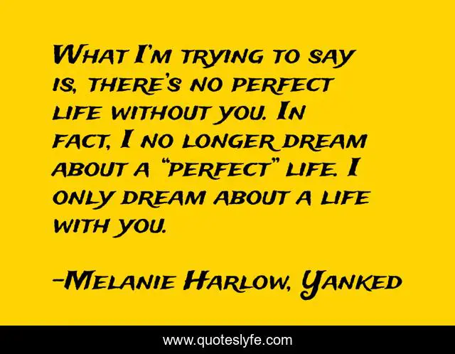 What I’m trying to say is, there’s no perfect life without you. In fact, I no longer dream about a “perfect” life. I only dream about a life with you.