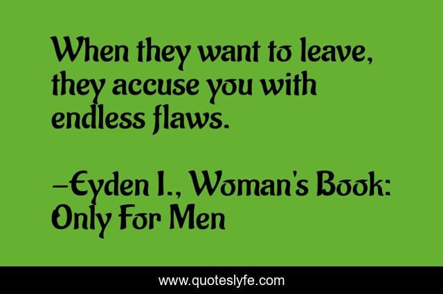 When they want to leave, they accuse you with endless flaws.
