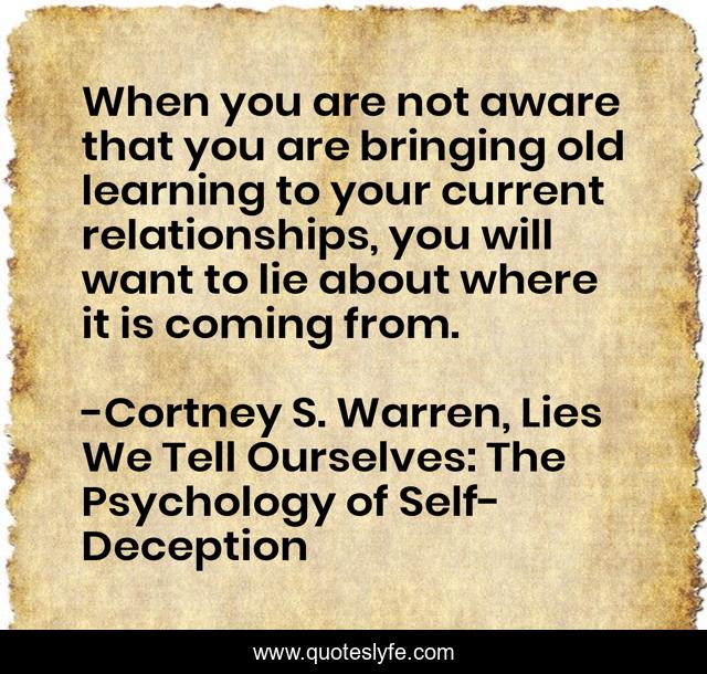 When you are not aware that you are bringing old learning to your current relationships, you will want to lie about where it is coming from.