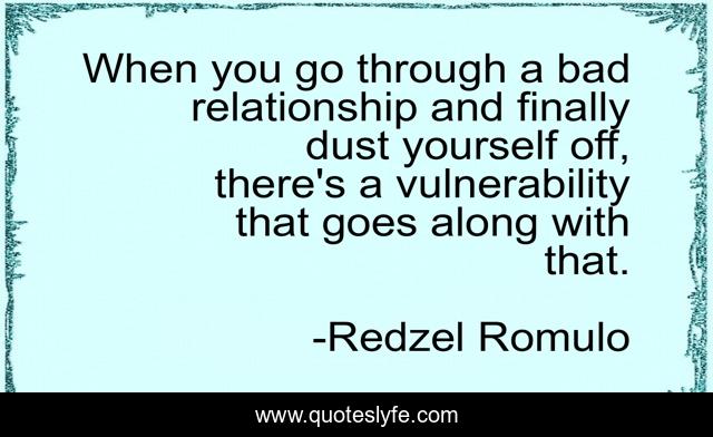 When you go through a bad relationship and finally dust yourself off, there's a vulnerability that goes along with that.