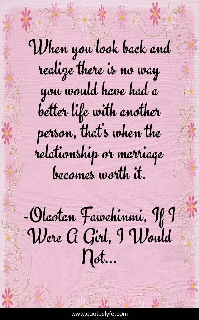 When you look back and realize there is no way you would have had a better life with another person, that's when the relationship or marriage becomes worth it.