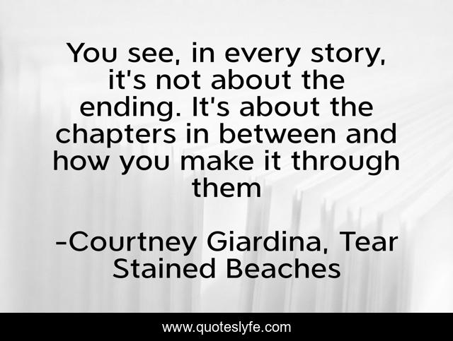 You see, in every story, it’s not about the ending. It’s about the chapters in between and how you make it through them