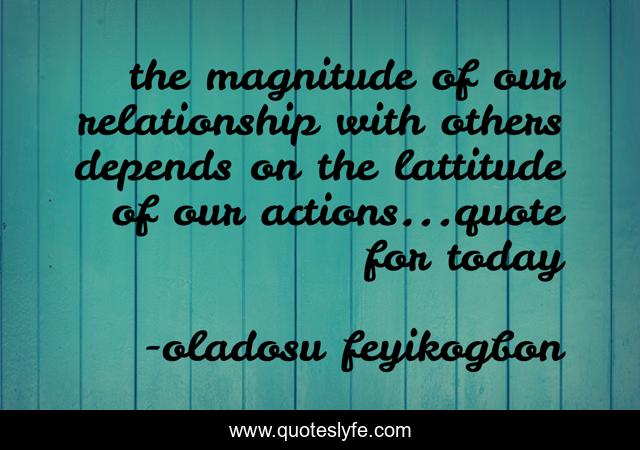 the magnitude of our relationship with others depends on the lattitude of our actions...quote for today