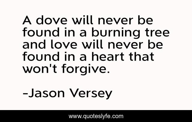 A dove will never be found in a burning tree and love will never be found in a heart that won't forgive.