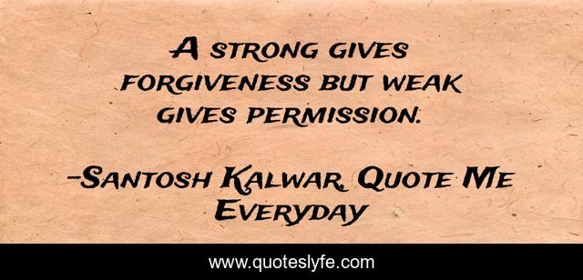 A strong gives forgiveness but weak gives permission.