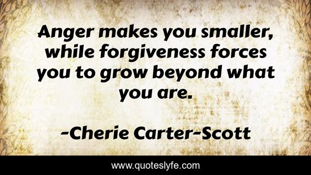 Anger makes you smaller, while forgiveness forces you to grow beyond what you are.