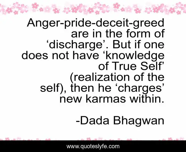 Anger-pride-deceit-greed are in the form of ‘discharge’. But if one does not have ‘knowledge of True Self’ (realization of the self), then he ‘charges’ new karmas within.