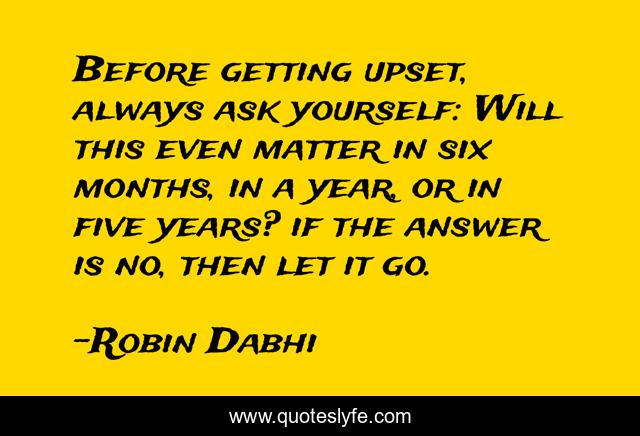 Before getting upset, always ask yourself: Will this even matter in six months, in a year, or in five years? if the answer is no, then let it go.