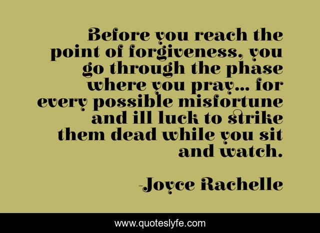 Before you reach the point of forgiveness, you go through the phase where you pray... for every possible misfortune and ill luck to strike them dead while you sit and watch.