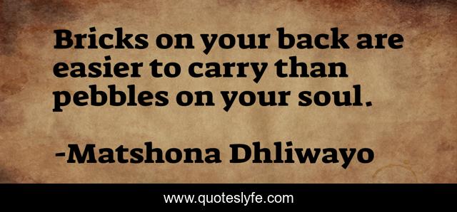 Bricks on your back are easier to carry than pebbles on your soul.