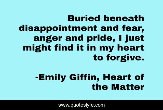 Buried beneath disappointment and fear, anger and pride, I just might find it in my heart to forgive.