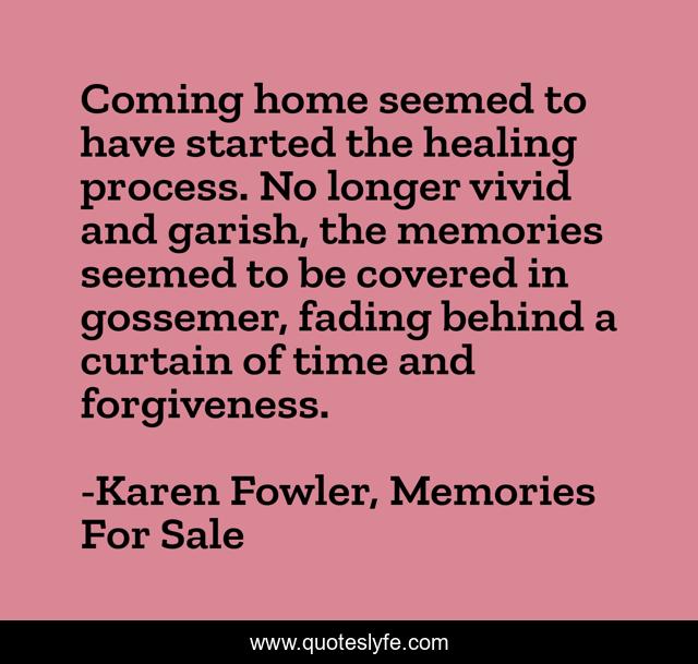 Coming home seemed to have started the healing process. No longer vivid and garish, the memories seemed to be covered in gossemer, fading behind a curtain of time and forgiveness.