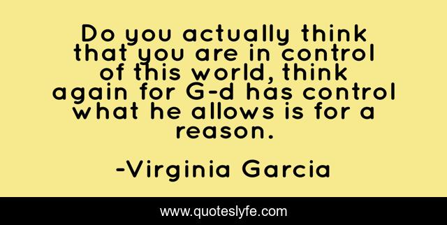 Do you actually think that you are in control of this world, think again for G-d has control what he allows is for a reason.