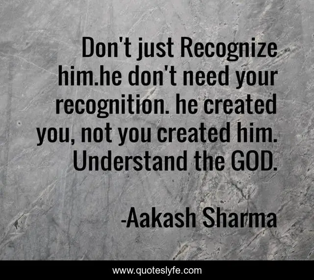 Don't just Recognize him.he don't need your recognition. he created you, not you created him. Understand the GOD.