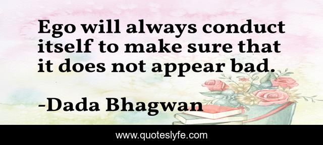 Ego will always conduct itself to make sure that it does not appear bad.