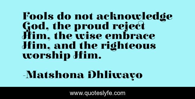 Fools do not acknowledge God, the proud reject Him, the wise embrace Him, and the righteous worship Him.