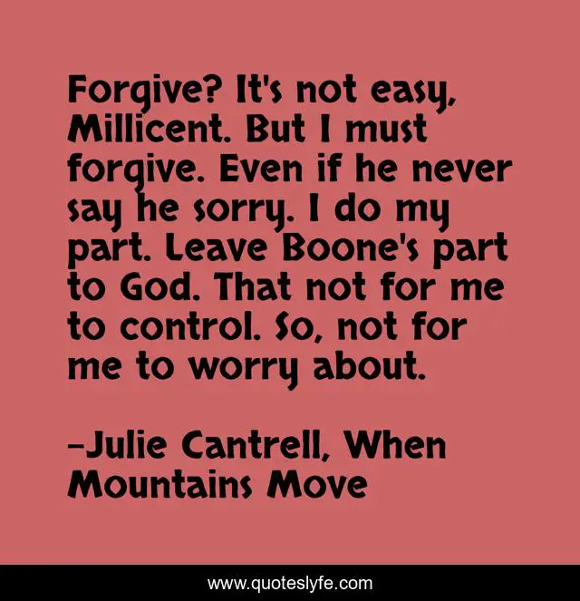 Forgive? It's not easy, Millicent. But I must forgive. Even if he never say he sorry. I do my part. Leave Boone's part to God. That not for me to control. So, not for me to worry about.