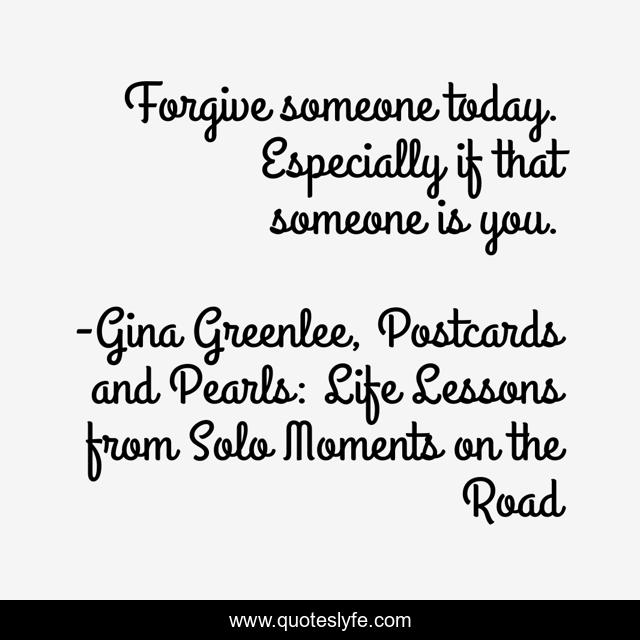 Forgive someone today. Especially if that someone is you.