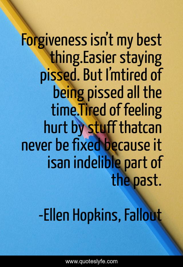 Forgiveness isn’t my best thing.Easier staying pissed. But I’mtired of being pissed all the time.Tired of feeling hurt by stuff thatcan never be fixed because it isan indelible part of the past.