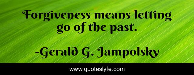 Forgiveness means letting go of the past.