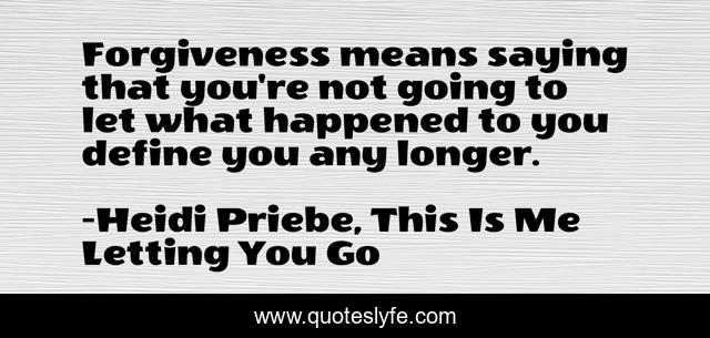 Forgiveness means saying that you're not going to let what happened to you define you any longer.
