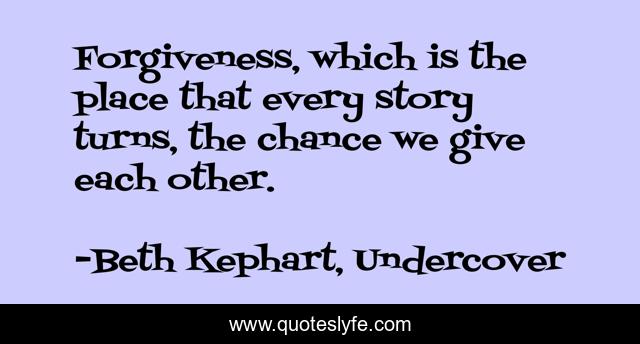 Forgiveness, which is the place that every story turns, the chance we give each other.