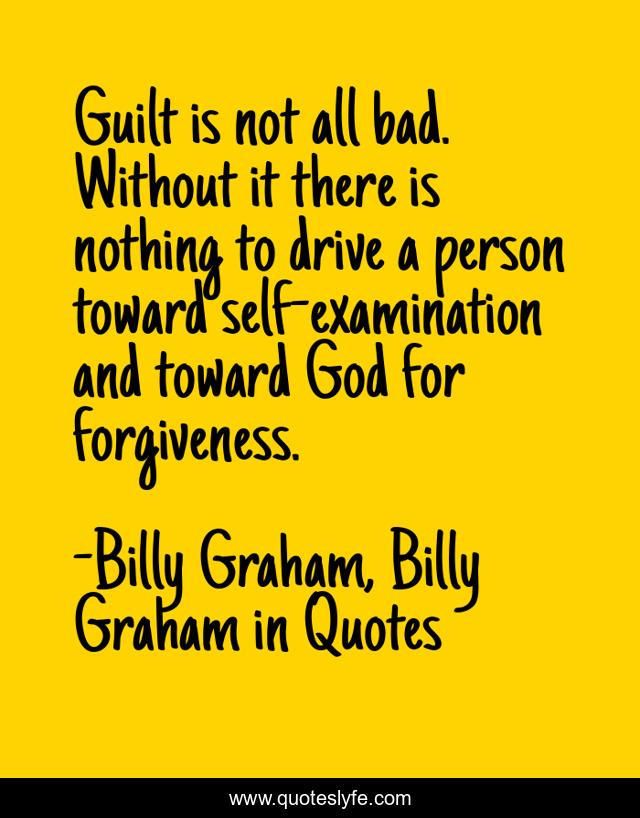 Guilt is not all bad. Without it there is nothing to drive a person toward self-examination and toward God for forgiveness.