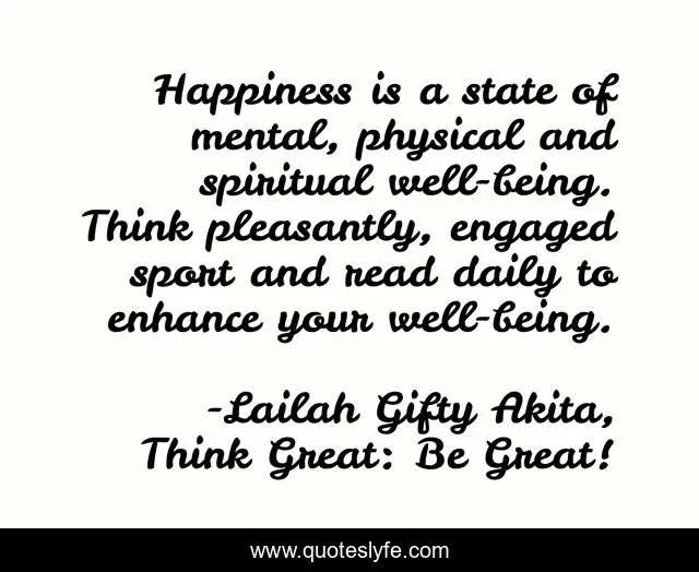 Happiness is a state of mental, physical and spiritual well-being. Think pleasantly, engaged sport and read daily to enhance your well-being.