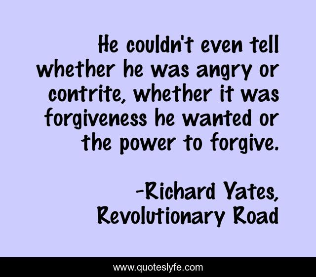 He couldn't even tell whether he was angry or contrite, whether it was forgiveness he wanted or the power to forgive.