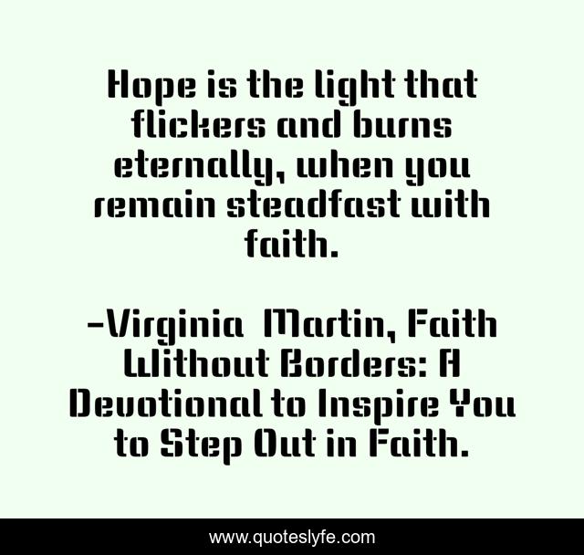 Hope is the light that flickers and burns eternally, when you remain steadfast with faith.