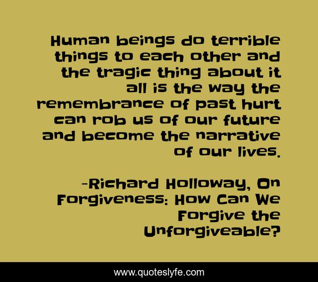 Human beings do terrible things to each other and the tragic thing about it all is the way the remembrance of past hurt can rob us of our future and become the narrative of our lives.