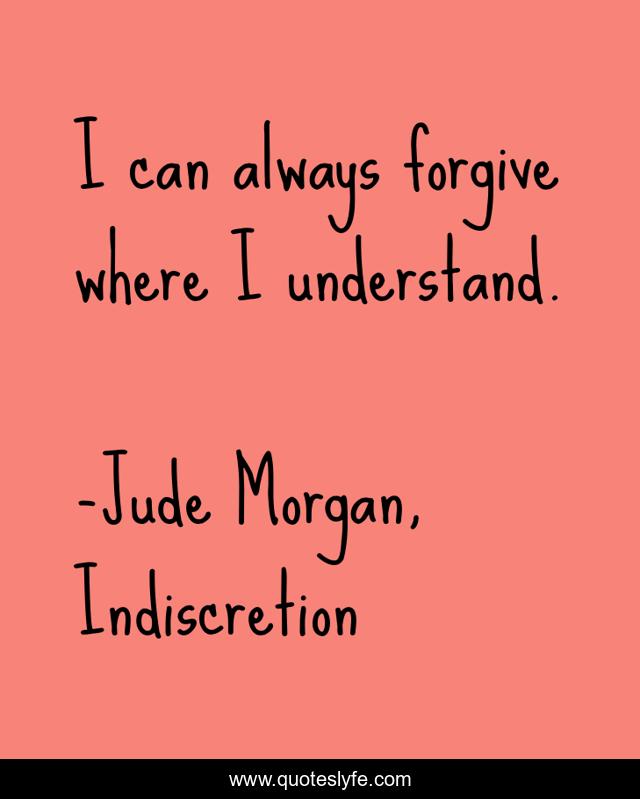 I can always forgive where I understand.