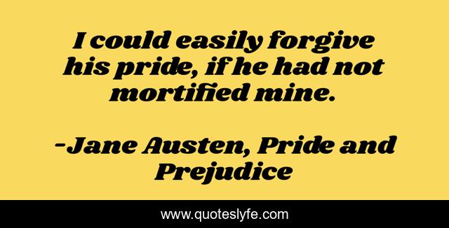 I could easily forgive his pride, if he had not mortified mine.