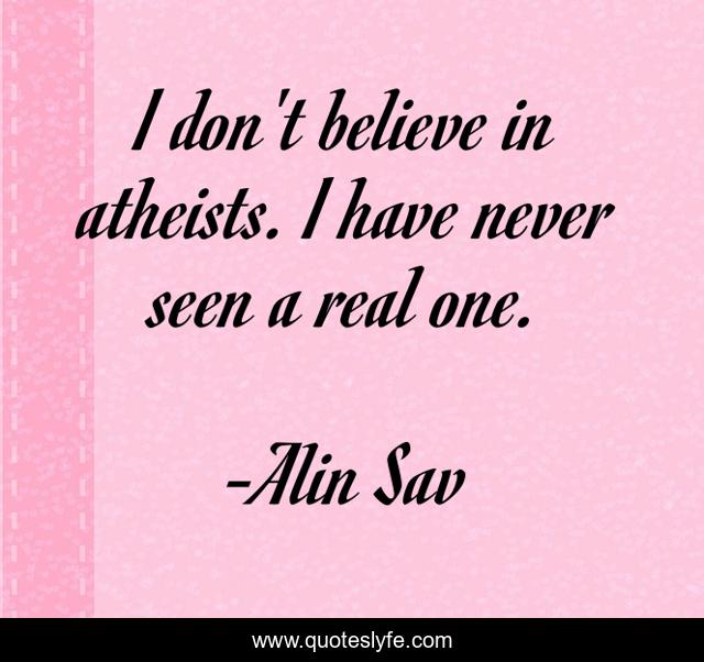 I don't believe in atheists. I have never seen a real one.