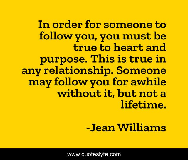 In order for someone to follow you, you must be true to heart and purpose. This is true in any relationship. Someone may follow you for awhile without it, but not a lifetime.