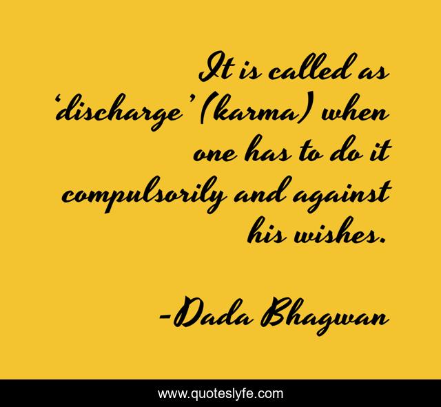 It is called as ‘discharge’ (karma) when one has to do it compulsorily and against his wishes.