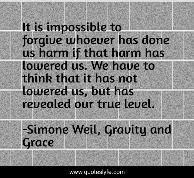 It is impossible to forgive whoever has done us harm if that harm has lowered us. We have to think that it has not lowered us, but has revealed our true level.