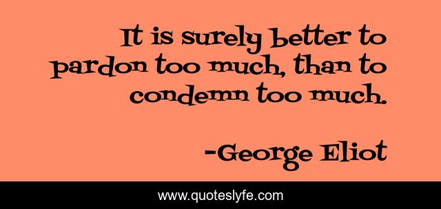 It is surely better to pardon too much, than to condemn too much.