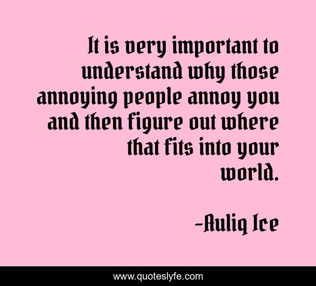 It is very important to understand why those annoying people annoy you and then figure out where that fits into your world.