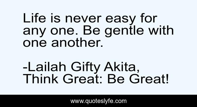 Life is never easy for any one. Be gentle with one another.