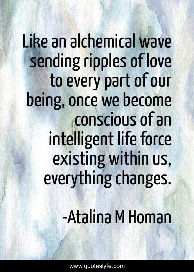 Like an alchemical wave sending ripples of love to every part of our being, once we become conscious of an intelligent life force existing within us, everything changes.