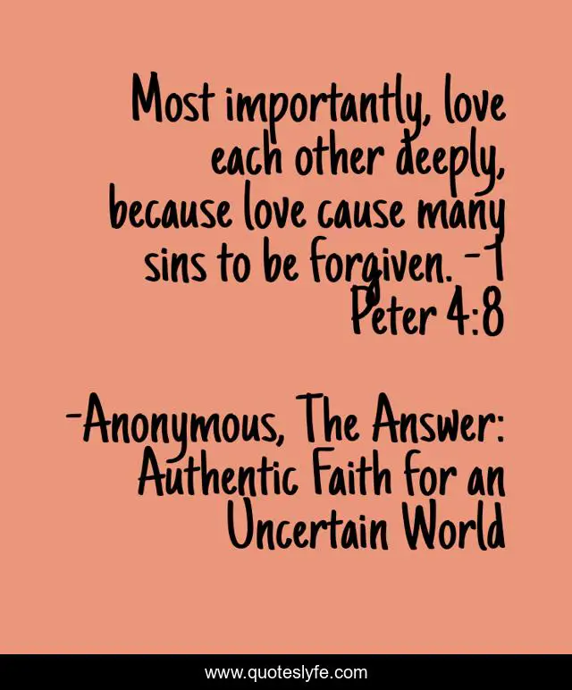 Most importantly, love each other deeply, because love cause many sins to be forgiven. - 1 Peter 4:8