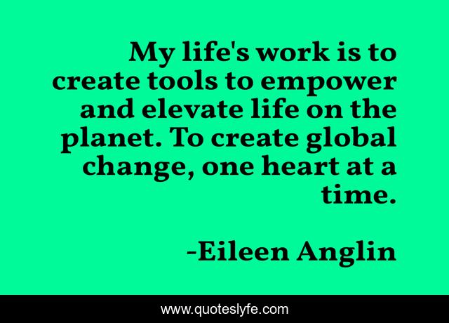 My life's work is to create tools to empower and elevate life on the planet. To create global change, one heart at a time.